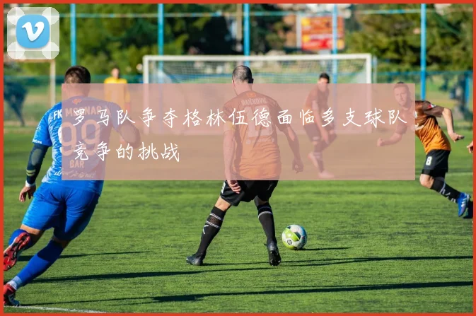 罗马队争夺格林伍德面临多支球队竞争的挑战