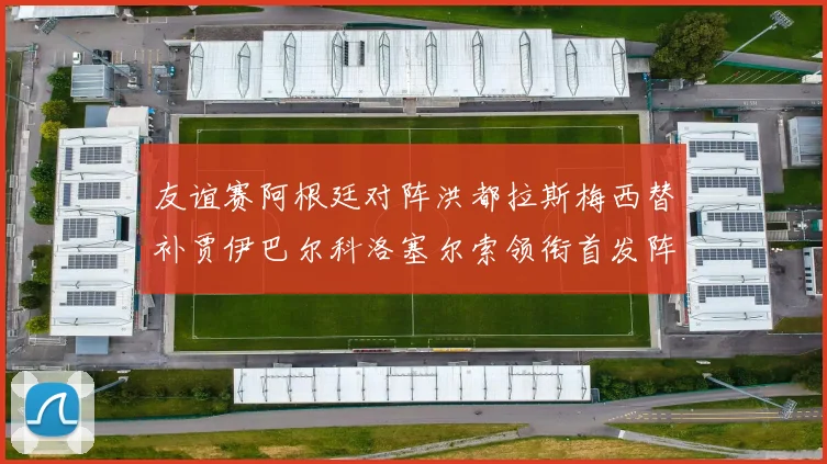 友谊赛阿根廷对阵洪都拉斯梅西替补贾伊巴尔科洛塞尔索领衔首发阵容