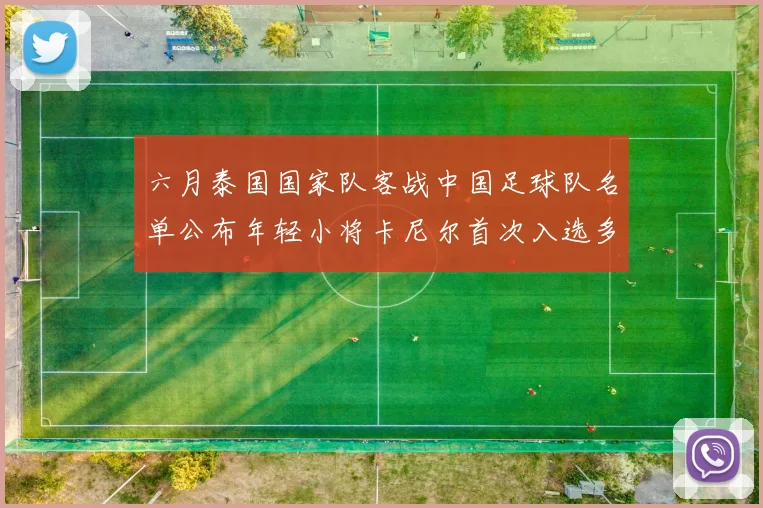 六月泰国国家队客战中国足球队名单公布年轻小将卡尼尔首次入选多名经验丰富老将随队出征
