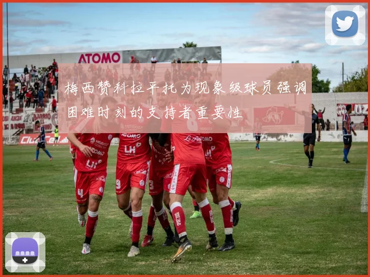 梅西赞科拉平托为现象级球员强调困难时刻的支持者重要性