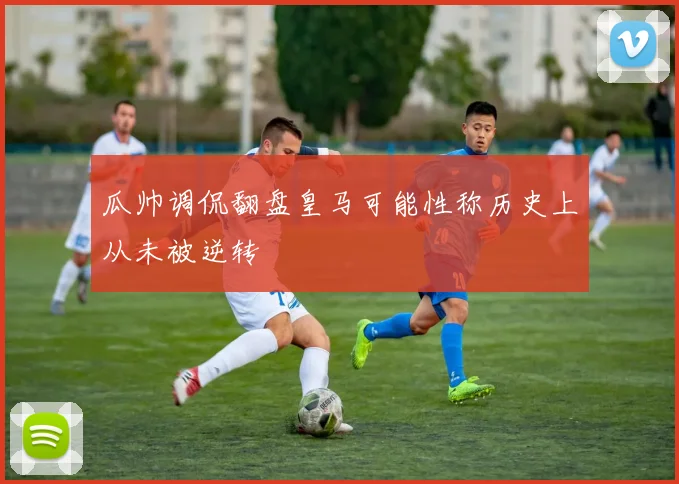 瓜帅调侃翻盘皇马可能性称历史上从未被逆转