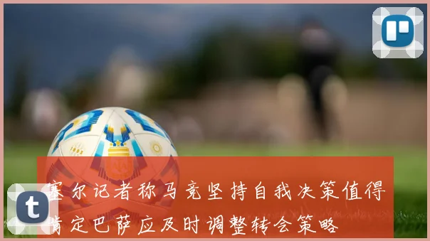 塞尔记者称马竞坚持自我决策值得肯定巴萨应及时调整转会策略