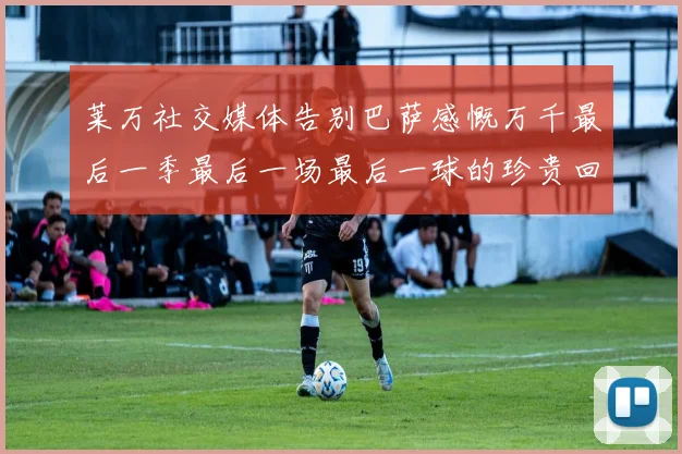 莱万社交媒体告别巴萨感慨万千最后一季最后一场最后一球的珍贵回忆