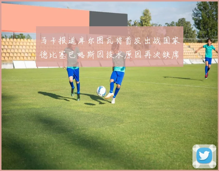 马卡报道库尔图瓦将首发出战国家德比塞巴略斯因技术原因再次缺席
