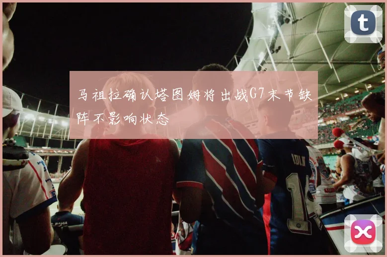 马祖拉确认塔图姆将出战G7末节缺阵不影响状态
