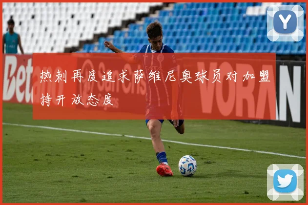 热刺再度追求萨维尼奥球员对加盟持开放态度