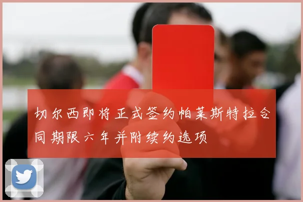 切尔西即将正式签约帕莱斯特拉合同期限六年并附续约选项