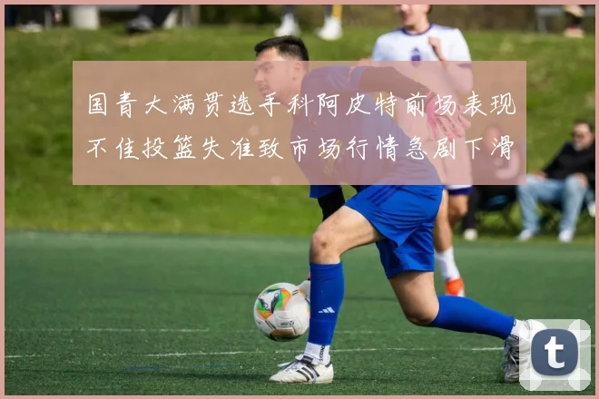 国青大满贯选手科阿皮特前场表现不佳投篮失准致市场行情急剧下滑