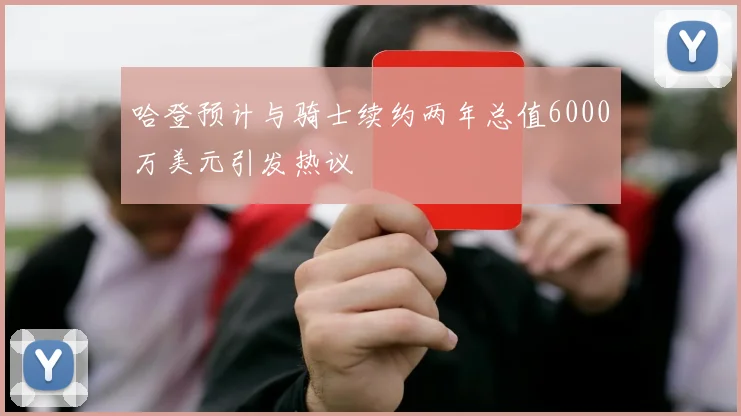 哈登预计与骑士续约两年总值6000万美元引发热议