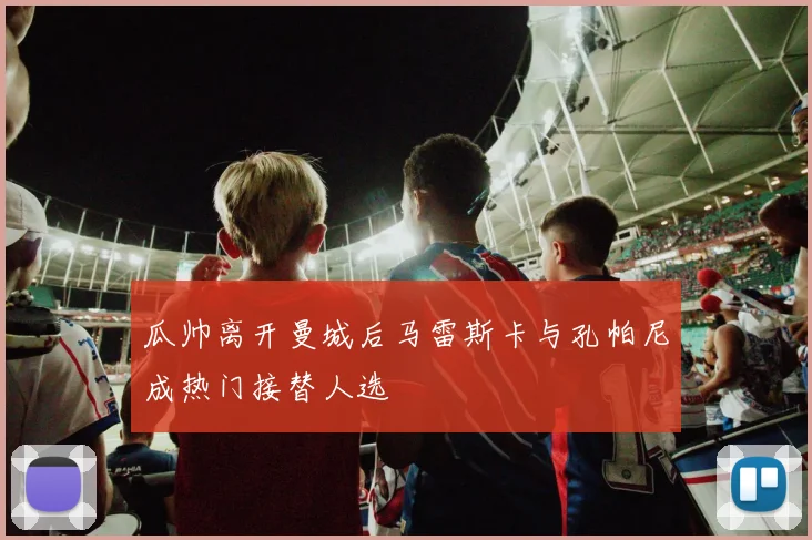 瓜帅离开曼城后马雷斯卡与孔帕尼成热门接替人选