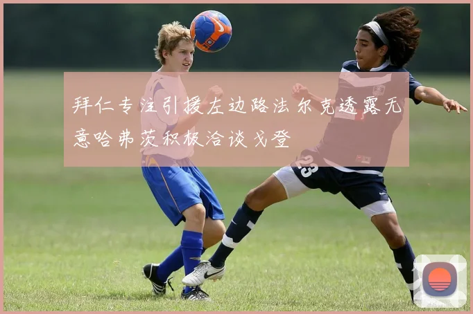 拜仁专注引援左边路法尔克透露无意哈弗茨积极洽谈戈登