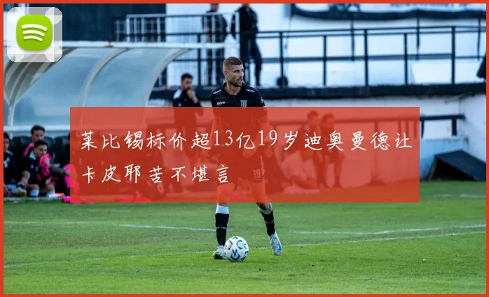 莱比锡标价超13亿19岁迪奥曼德让卡皮耶苦不堪言