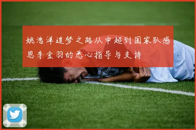 姚浩洋追梦之路从中超到国家队感恩李金羽的悉心指导与支持