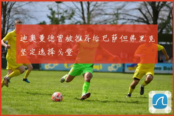 迪奥曼德曾被推荐给巴萨但弗里克坚定选择戈登