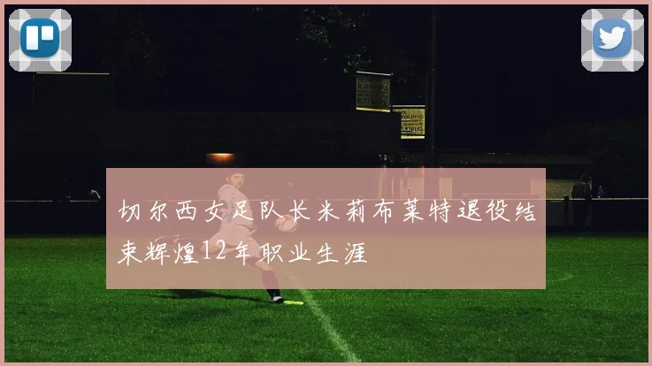 切尔西女足队长米莉布莱特退役结束辉煌12年职业生涯