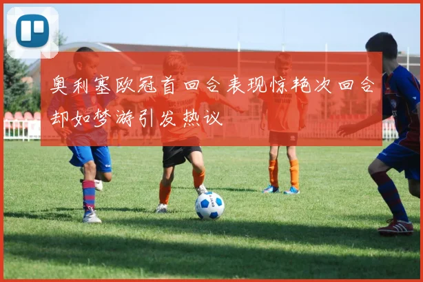 奥利塞欧冠首回合表现惊艳次回合却如梦游引发热议