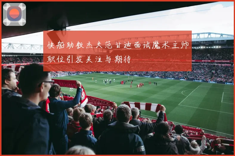 快船助教杰夫范甘迪面试魔术主帅职位引发关注与期待