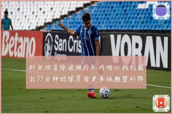 科尔坦言除波姐外队内难以找到能打35分钟的球员将更多依赖替补阵容