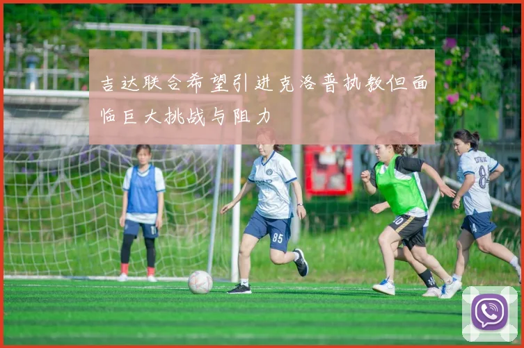 吉达联合希望引进克洛普执教但面临巨大挑战与阻力