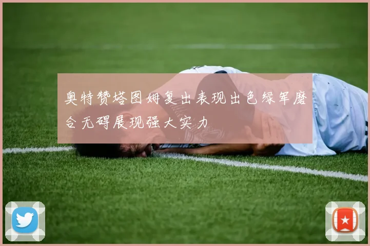 奥特赞塔图姆复出表现出色绿军磨合无碍展现强大实力