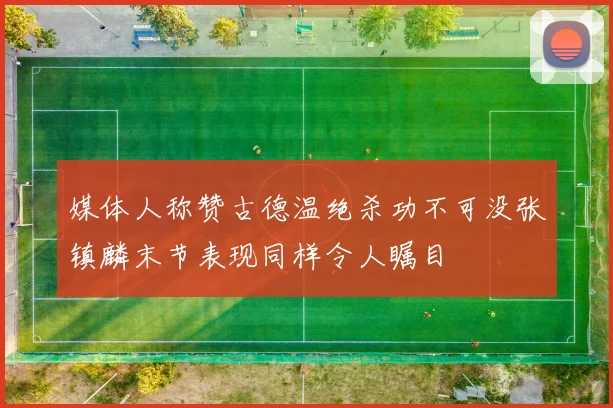 媒体人称赞古德温绝杀功不可没张镇麟末节表现同样令人瞩目