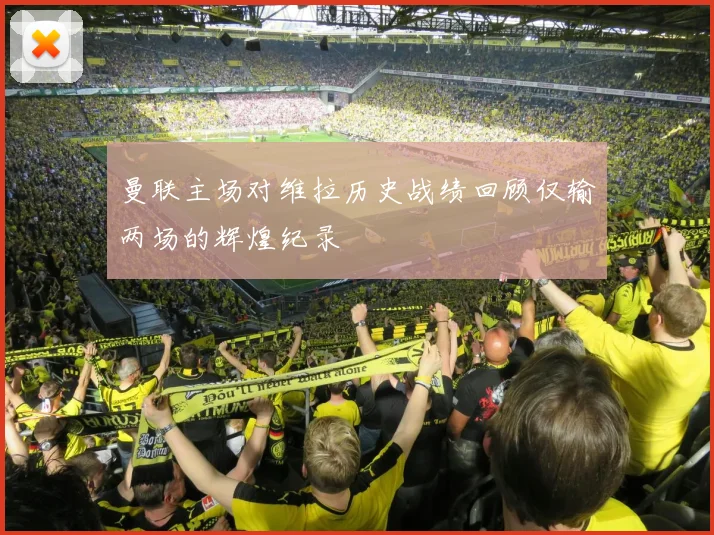 曼联主场对维拉历史战绩回顾仅输两场的辉煌纪录