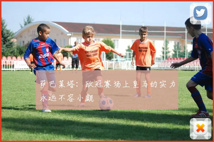 萨巴莱塔：欧冠赛场上皇马的实力永远不容小觑