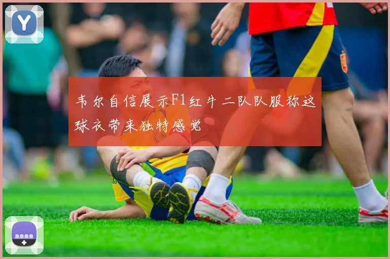 韦尔自信展示F1红牛二队队服称这球衣带来独特感觉